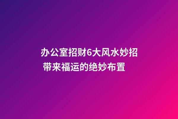 办公室招财6大风水妙招 带来福运的绝妙布置